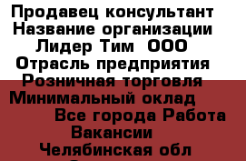 Продавец-консультант › Название организации ­ Лидер Тим, ООО › Отрасль предприятия ­ Розничная торговля › Минимальный оклад ­ 140 000 - Все города Работа » Вакансии   . Челябинская обл.,Златоуст г.